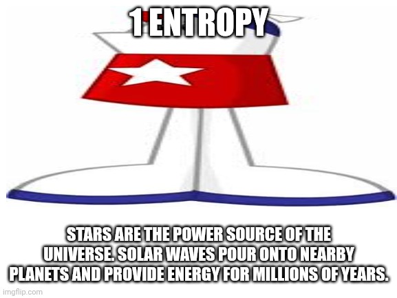 Home Star | 1 ENTROPY; STARS ARE THE POWER SOURCE OF THE UNIVERSE. SOLAR WAVES POUR ONTO NEARBY PLANETS AND PROVIDE ENERGY FOR MILLIONS OF YEARS. | image tagged in blank white template | made w/ Imgflip meme maker
