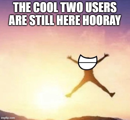 i got so confused because everyone changed their names | THE COOL TWO USERS ARE STILL HERE HOORAY | image tagged in yippee | made w/ Imgflip meme maker