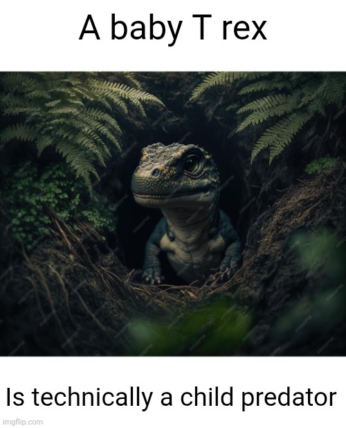 Hear me OUT on this one | A baby T rex; Is technically a child predator | image tagged in t rex,babies,child predator,dinosaurs,shower thoughts,dark humor | made w/ Imgflip meme maker