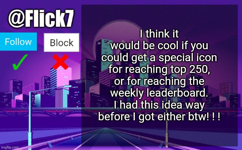 Flick7 Announcement Template | I think it would be cool if you could get a special icon for reaching top 250, or for reaching the weekly leaderboard. I had this idea way before I got either btw! ! ! | image tagged in flick7 announcement template,icons,top 250,leaderboard,weekly leaderboard,top users | made w/ Imgflip meme maker