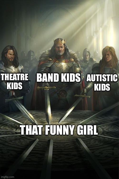 Knights of the Round Table | THEATRE KIDS BAND KIDS AUTISTIC KIDS THAT FUNNY GIRL | image tagged in knights of the round table | made w/ Imgflip meme maker