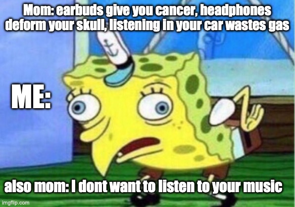 Mocking Spongebob | Mom: earbuds give you cancer, headphones deform your skull, listening in your car wastes gas; ME:; also mom: I dont want to listen to your music | image tagged in memes,mocking spongebob | made w/ Imgflip meme maker