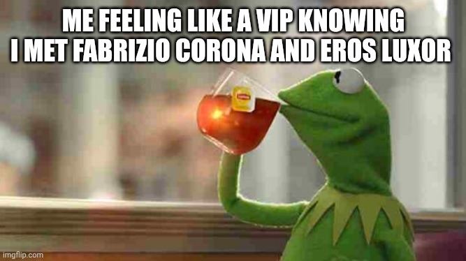Kermit sipping tea | ME FEELING LIKE A VIP KNOWING I MET FABRIZIO CORONA AND EROS LUXOR | image tagged in kermit sipping tea | made w/ Imgflip meme maker