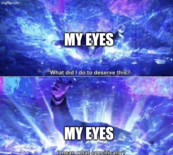 What did I do to deserve this? | MY EYES MY EYES | image tagged in what did i do to deserve this | made w/ Imgflip meme maker