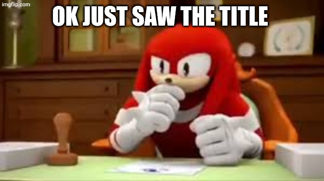 knuckles I don't know | OK JUST SAW THE TITLE | image tagged in knuckles i don't know | made w/ Imgflip meme maker