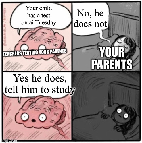 Brain Before Sleep | No, he does not; Your child has a test on ai Tuesday; YOUR PARENTS; TEACHERS TEXTING YOUR PARENTS; Yes he does, tell him to study | image tagged in brain before sleep | made w/ Imgflip meme maker