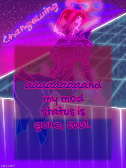 lowkey what did I expect | aaaaaaaaand my mod status is gone, cool. | image tagged in changewing neon ceru template | made w/ Imgflip meme maker