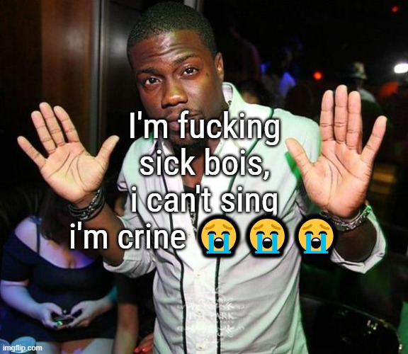 Btw I decided to keep the instrumentals the same on the songs bc the sound i managed to make was exactly what i was looking for | I'm fucking sick bois, i can't sing i'm crine 😭😭😭 | image tagged in kevin hart hands up | made w/ Imgflip meme maker