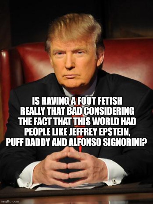 Sometimes i wonder this | IS HAVING A FOOT FETISH REALLY THAT BAD CONSIDERING THE FACT THAT THIS WORLD HAD PEOPLE LIKE JEFFREY EPSTEIN, PUFF DADDY AND ALFONSO SIGNORINI? | image tagged in serious trump | made w/ Imgflip meme maker