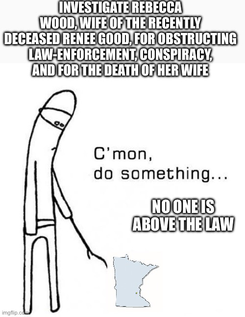 No one is above the law. “Drive, Baby, drive!” | INVESTIGATE REBECCA WOOD, WIFE OF THE RECENTLY DECEASED RENEE GOOD, FOR OBSTRUCTING LAW-ENFORCEMENT, CONSPIRACY, AND FOR THE DEATH OF HER WIFE; NO ONE IS ABOVE THE LAW | image tagged in cmon do something,renee good,obstruction,conspiracy,murder,rebecca good | made w/ Imgflip meme maker