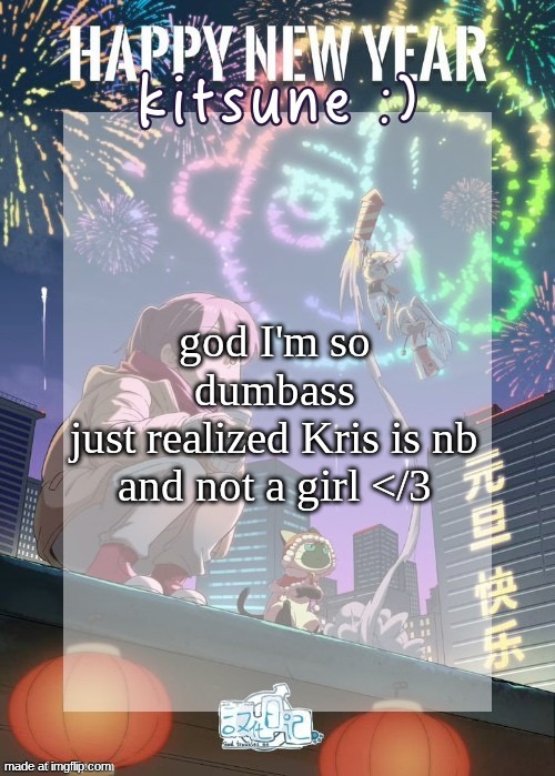 I struggle w those | god I'm so dumbass
just realized Kris is nb and not a girl </3 | image tagged in kitsunes gtm new year temp | made w/ Imgflip meme maker