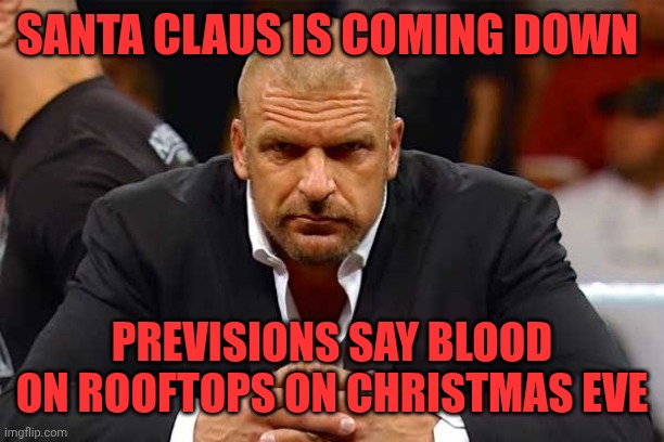 Triple H  | SANTA CLAUS IS COMING DOWN; PREVISIONS SAY BLOOD ON ROOFTOPS ON CHRISTMAS EVE | image tagged in triple h | made w/ Imgflip meme maker