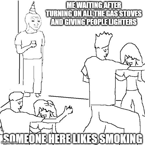 Seriously, never smoke cuz people like me will drop kick you if you smoke | ME WAITING AFTER TURNING ON ALL THE GAS STOVES AND GIVING PEOPLE LIGHTERS; SOMEONE HERE LIKES SMOKING | image tagged in they don't know,quiet kid | made w/ Imgflip meme maker