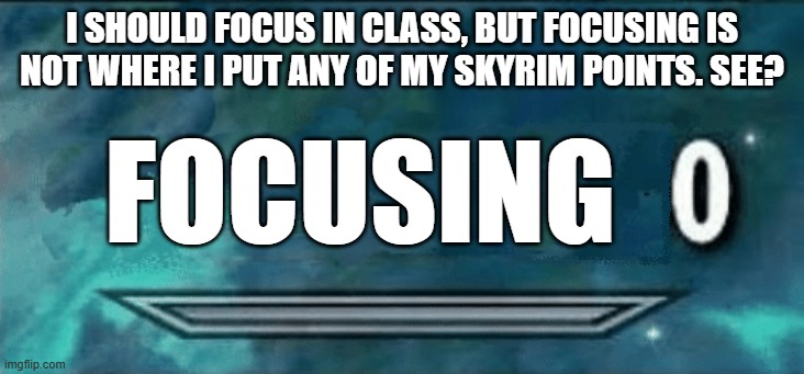 Upvote if you think I should put more Skyrim points here | I SHOULD FOCUS IN CLASS, BUT FOCUSING IS NOT WHERE I PUT ANY OF MY SKYRIM POINTS. SEE? FOCUSING | image tagged in skyrim skill 0 | made w/ Imgflip meme maker