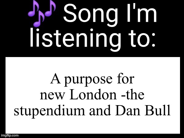 Use this if u wanna post the song ur currently listening to | A purpose for new London -the stupendium and Dan Bull | image tagged in use this if u wanna post the song ur currently listening to | made w/ Imgflip meme maker