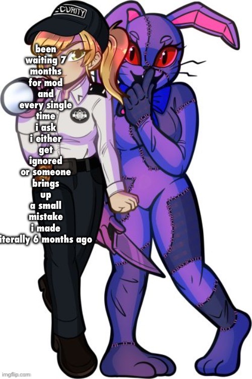 here before garfieldfan | been waiting 7 months for mod and every single time i ask i either get ignored or someone brings up a small mistake i made literally 6 months ago | image tagged in vanny and vanessa | made w/ Imgflip meme maker