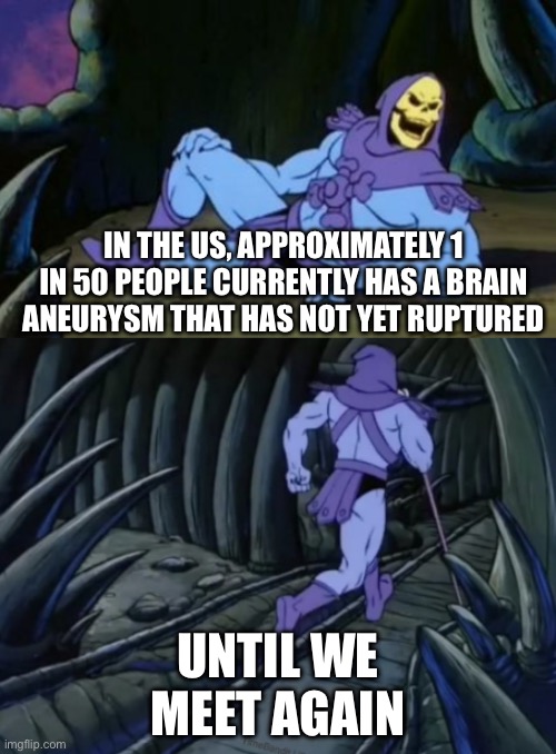 Disturbing Facts Skeletor | IN THE US, APPROXIMATELY 1 IN 50 PEOPLE CURRENTLY HAS A BRAIN ANEURYSM THAT HAS NOT YET RUPTURED; UNTIL WE MEET AGAIN | image tagged in disturbing facts skeletor | made w/ Imgflip meme maker