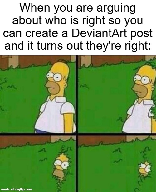 I can create a DeviantArt post | When you are arguing about who is right so you can create a DeviantArt post and it turns out they're right: | image tagged in homer simpson in bush - large,memes,funny | made w/ Imgflip meme maker