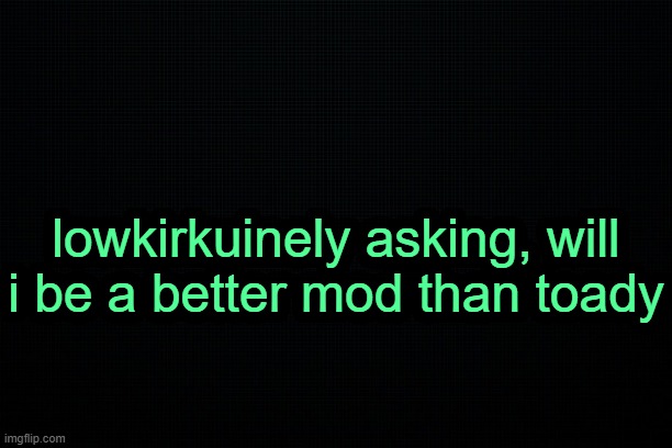. | lowkirkuinely asking, will i be a better mod than toady | image tagged in the black | made w/ Imgflip meme maker