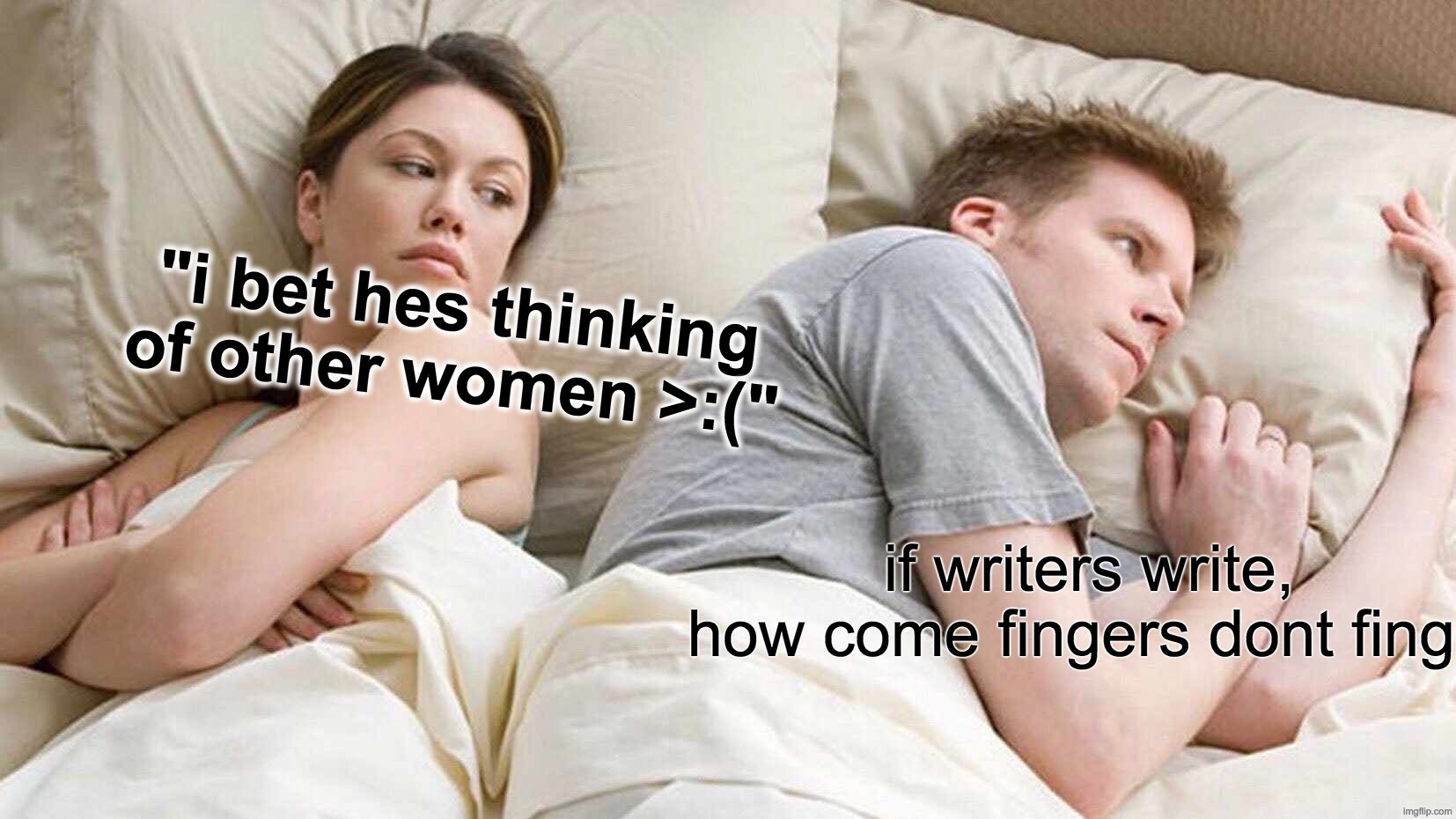I Bet He's Thinking About Other Women | "i bet hes thinking of other women >:("; if writers write, how come fingers dont fing? | image tagged in memes,i bet he's thinking about other women | made w/ Imgflip meme maker