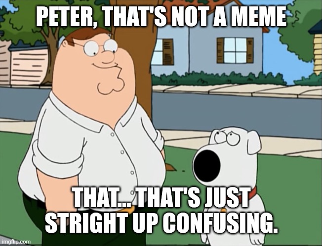 Peter that’s not a meme… | PETER, THAT'S NOT A MEME THAT... THAT'S JUST STRIGHT UP CONFUSING. | image tagged in peter that s not a meme | made w/ Imgflip meme maker