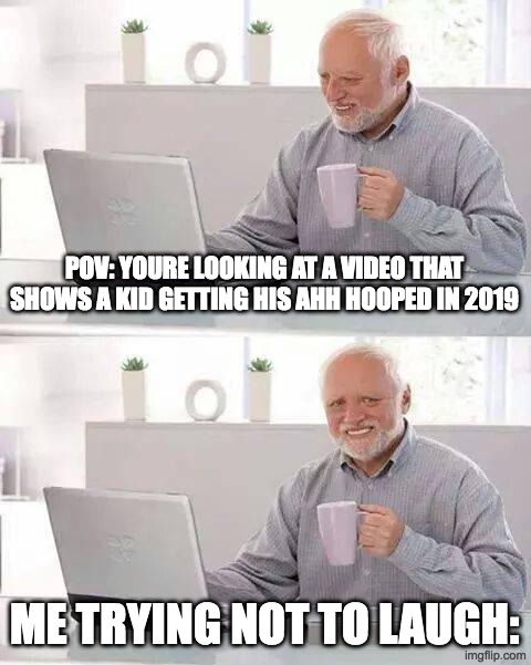Hide the Pain Harold | POV: YOURE LOOKING AT A VIDEO THAT SHOWS A KID GETTING HIS AHH HOOPED IN 2019; ME TRYING NOT TO LAUGH: | image tagged in memes,hide the pain harold | made w/ Imgflip meme maker