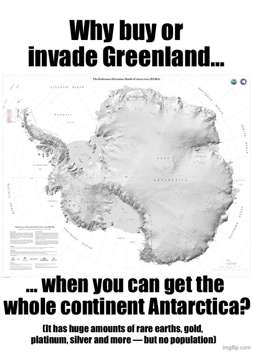 Antarktische is a better deal | Why buy or invade Greenland…; … when you can get the 
whole continent Antarctica? (It has huge amounts of rare earths, gold, 
platinum, silver and more — but no population) | made w/ Imgflip meme maker