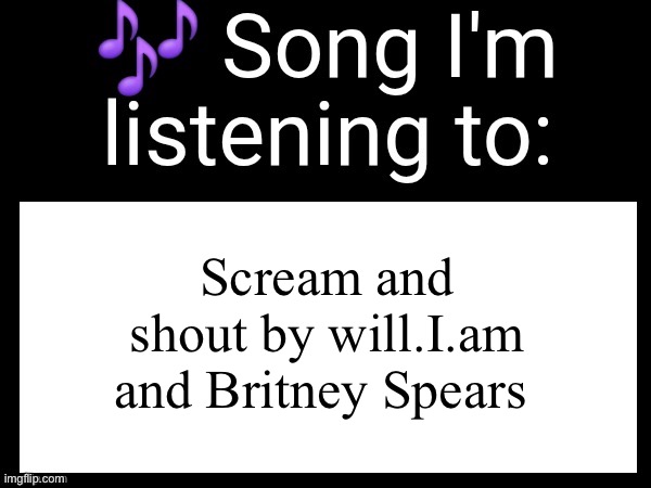 Use this if u wanna post the song ur currently listening to | Scream and shout by will.I.am and Britney Spears | image tagged in use this if u wanna post the song ur currently listening to | made w/ Imgflip meme maker