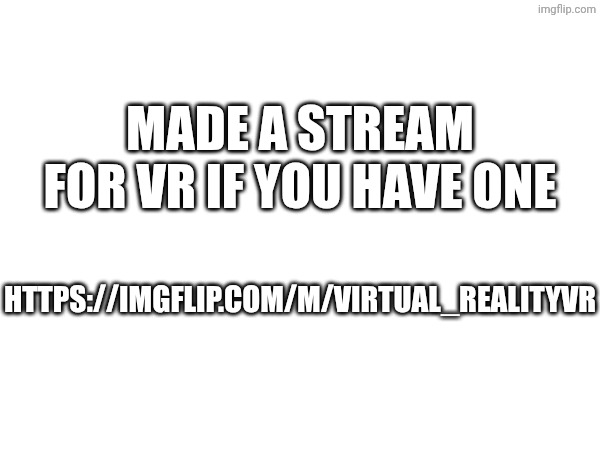 Please join if you have a vr | MADE A STREAM FOR VR IF YOU HAVE ONE; HTTPS://IMGFLIP.COM/M/VIRTUAL_REALITYVR | image tagged in memes | made w/ Imgflip meme maker