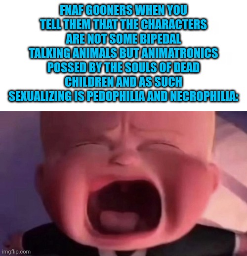 FNAF GOONERS WHEN YOU TELL THEM THAT THE CHARACTERS ARE NOT SOME BIPEDAL TALKING ANIMALS BUT ANIMATRONICS POSSED BY THE SOULS OF DEAD CHILDR | image tagged in boss baby | made w/ Imgflip meme maker
