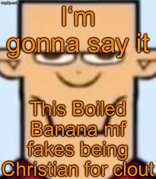 There’s no way an actual Christian would act that horny | I‘m gonna say it; This Boiled Banana mf fakes being Christian for clout | image tagged in sped tyler | made w/ Imgflip meme maker