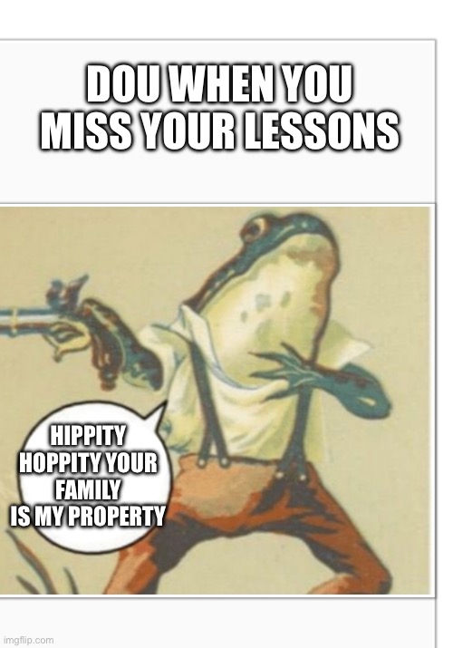 Hippity Hoppity (blank) | DOU WHEN YOU MISS YOUR LESSONS HIPPITY HOPPITY YOUR FAMILY IS MY PROPERTY | image tagged in hippity hoppity blank | made w/ Imgflip meme maker