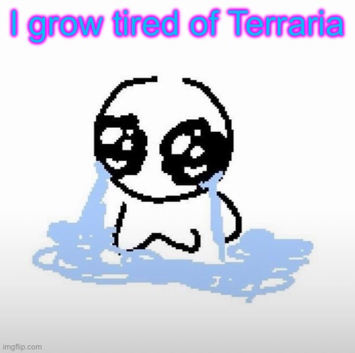Me when | I grow tired of Terraria | image tagged in me when | made w/ Imgflip meme maker