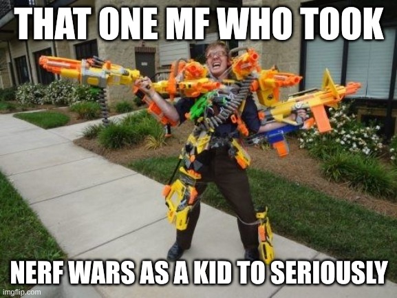 nerf gun guy | THAT ONE MF WHO TOOK; NERF WARS AS A KID TO SERIOUSLY | image tagged in nerf gun guy | made w/ Imgflip meme maker