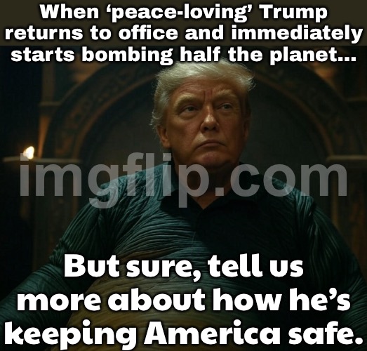 When you said you were a 'peace-loving' president; but you’ve bombed half the planet and are eyeing Greenland next | When ‘peace-loving’ Trump returns to office and immediately starts bombing half the planet…; But sure, tell us more about how he’s keeping America safe. | image tagged in donald trump jabba the hutt fat,greenland,donald trump,foreign policy,venezuela,evil government | made w/ Imgflip meme maker
