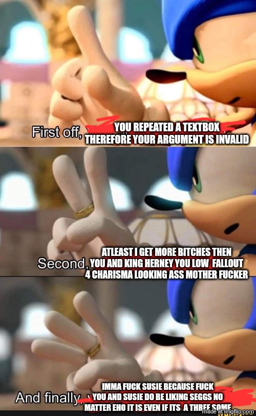 Your Jordans are fake Sonic | YOU REPEATED A TEXTBOX THEREFORE YOUR ARGUMENT IS INVALID ATLEAST I GET MORE BITCHES THEN YOU AND KING HERNEY YOU LOW  FALLOUT 4 CHARISMA LO | image tagged in your jordans are fake sonic | made w/ Imgflip meme maker