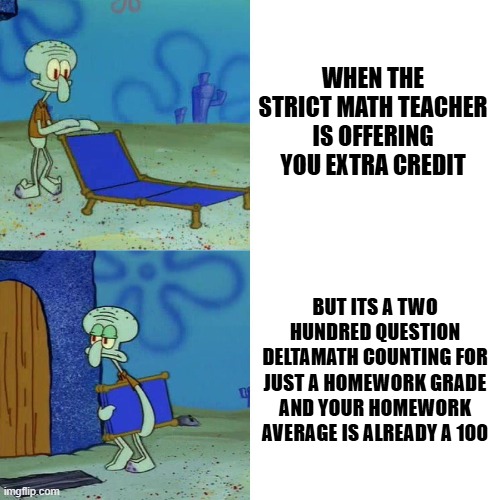 me trying to save my math grade | WHEN THE STRICT MATH TEACHER IS OFFERING YOU EXTRA CREDIT; BUT ITS A TWO HUNDRED QUESTION DELTAMATH COUNTING FOR JUST A HOMEWORK GRADE AND YOUR HOMEWORK AVERAGE IS ALREADY A 100 | image tagged in squidward chair,extra credit,memes,math,grades,teachers | made w/ Imgflip meme maker