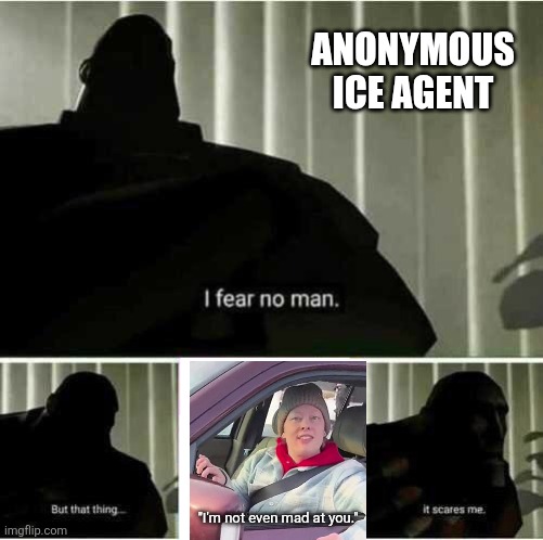 In one angle it looks like she was murdered. In another it looks like she was murdered. | ANONYMOUS ICE AGENT; "I'm not even mad at you." | image tagged in i fear no man,police state,nazis,fascists,murder | made w/ Imgflip meme maker