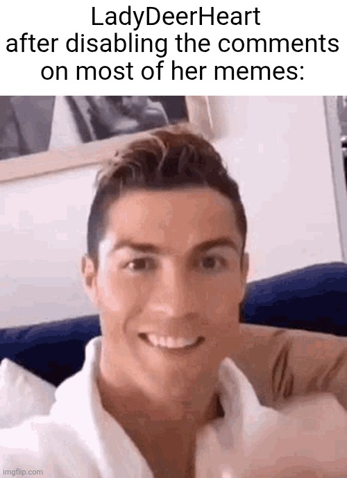 Ronaldo drinking | LadyDeerHeart after disabling the comments on most of her memes: | image tagged in ronaldo drinking | made w/ Imgflip meme maker