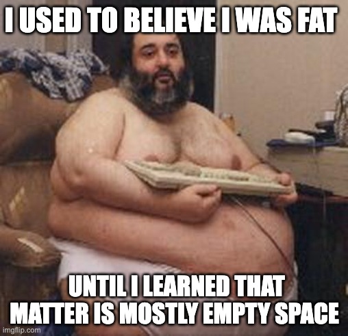 confident fat guy | I USED TO BELIEVE I WAS FAT; UNTIL I LEARNED THAT MATTER IS MOSTLY EMPTY SPACE | image tagged in confident fat guy | made w/ Imgflip meme maker