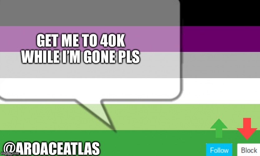 Aroaceatlas announcement template | GET ME TO 40K WHILE I’M GONE PLS | image tagged in aroaceatlas announcement template | made w/ Imgflip meme maker