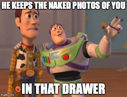 X, X Everywhere Meme | HE KEEPS THE NAKED PHOTOS OF YOU IN THAT DRAWER | image tagged in memes,x x everywhere | made w/ Imgflip meme maker