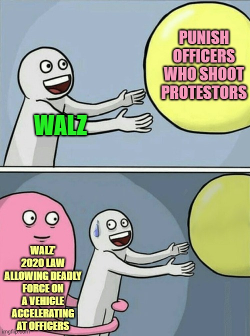 Meanwhile in Minnesota | PUNISH OFFICERS WHO SHOOT PROTESTORS; WALZ; WALZ' 2020 LAW ALLOWING DEADLY FORCE ON A VEHICLE ACCELERATING AT OFFICERS | image tagged in memes,running away balloon | made w/ Imgflip meme maker