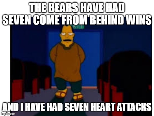 Da Bears and my health | THE BEARS HAVE HAD SEVEN COME FROM BEHIND WINS; AND I HAVE HAD SEVEN HEART ATTACKS | image tagged in chicago bears | made w/ Imgflip meme maker