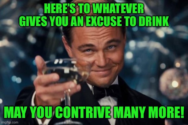 Leonardo Dicaprio Cheers | HERE’S TO WHATEVER GIVES YOU AN EXCUSE TO DRINK; MAY YOU CONTRIVE MANY MORE! | image tagged in memes,leonardo dicaprio cheers | made w/ Imgflip meme maker