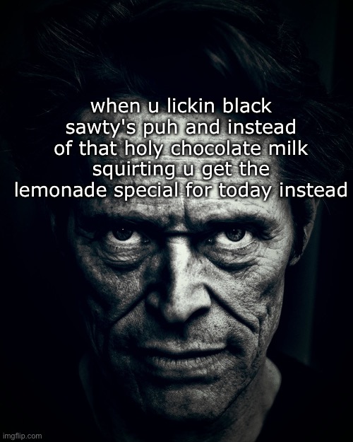 Willem Dafoe stare | when u lickin black sawty's puh and instead of that holy chocolate milk squirting u get the lemonade special for today instead | image tagged in willem dafoe stare | made w/ Imgflip meme maker
