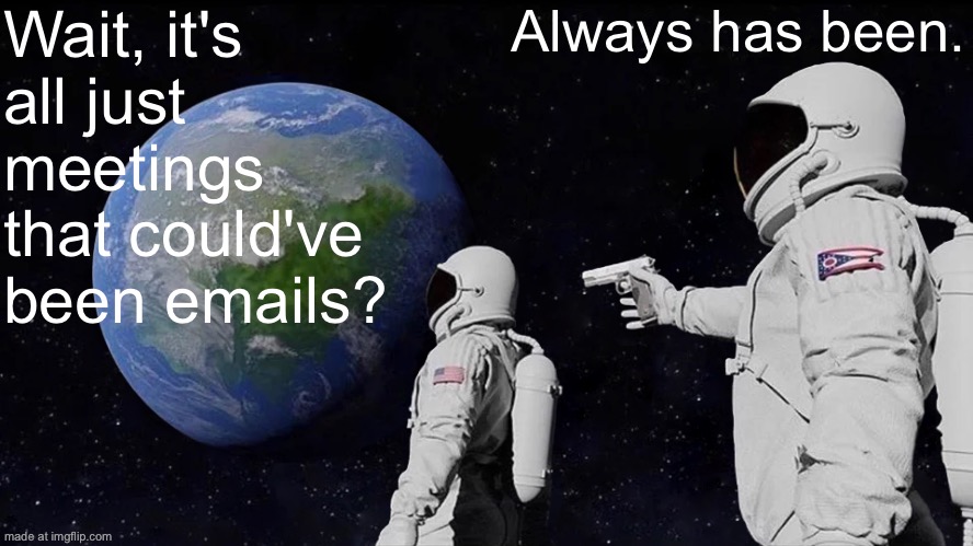 Wait, the meeting could’ve been an email? | Wait, it's all just meetings that could've been emails? Always has been. | image tagged in memes,always has been,email,meetings,emails,board room meeting | made w/ Imgflip meme maker