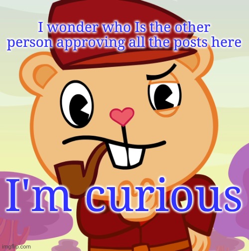 Pop (HTF) | I wonder who Is the other person approving all the posts here; I'm curious | image tagged in pop htf | made w/ Imgflip meme maker