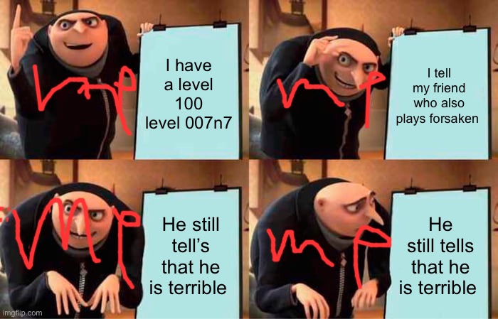 Gru's Plan Meme | I have a level 100 level 007n7; I tell my friend who also plays forsaken; He still tell’s that he is terrible; He still tells that he is terrible | image tagged in memes,gru's plan | made w/ Imgflip meme maker