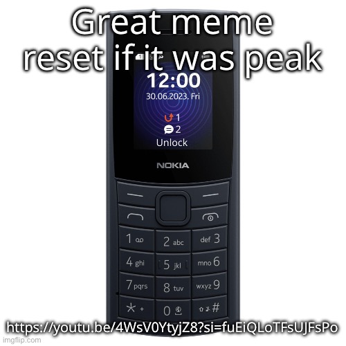nokia 110 4g | Great meme reset if it was peak; https://youtu.be/4WsV0YtyjZ8?si=fuEiQLoTFsUJFsPo | image tagged in nokia 110 4g | made w/ Imgflip meme maker